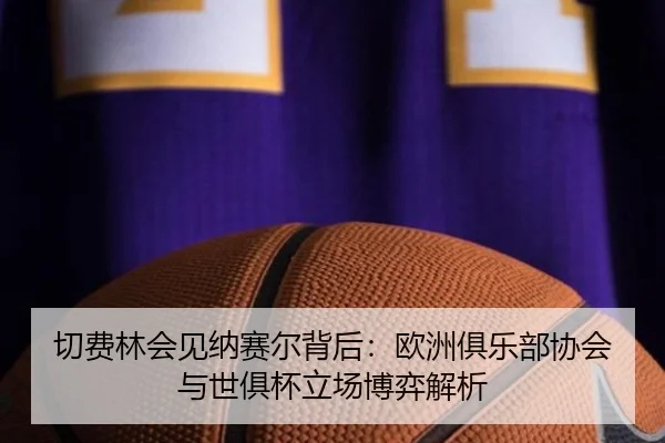 切费林会见纳赛尔背后：欧洲俱乐部协会与世俱杯立场博弈解析 - ODSPORTS