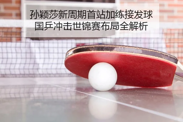 孙颖莎新周期首站加练接发球 国乒冲击世锦赛布局全解析 - ODSPORTS