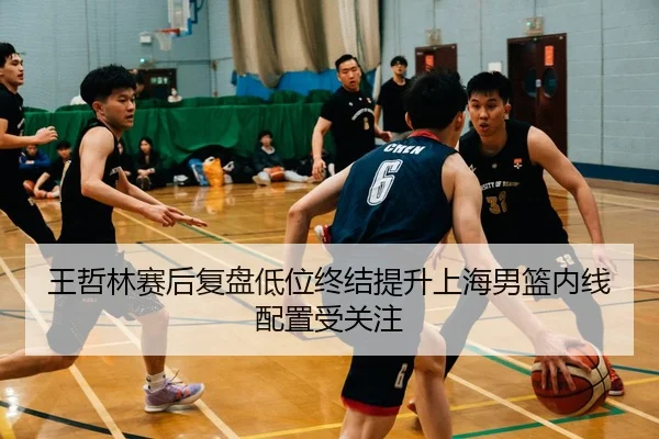 王哲林赛后复盘低位终结提升上海男篮内线配置受关注 - ODSPORTS