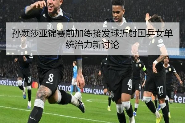 孙颖莎亚锦赛前加练接发球折射国乒女单统治力新讨论 - ODSPORTS