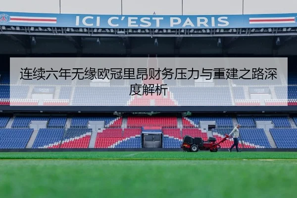 连续六年无缘欧冠里昂财务压力与重建之路深度解析 - ODSPORTS
