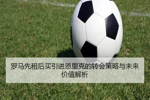 罗马先租后买引进恩里克的转会策略与未来价值解析 - ODSPORTS