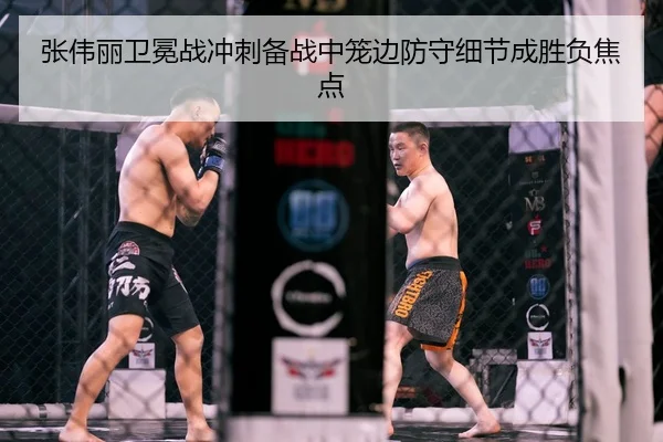 张伟丽卫冕战冲刺备战中笼边防守细节成胜负焦点（ODSPORTS）