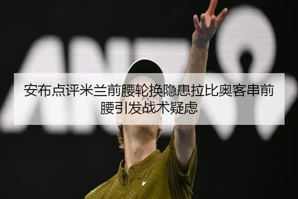 安布点评米兰前腰轮换隐患拉比奥客串前腰引发战术疑虑 - ODSPORTS