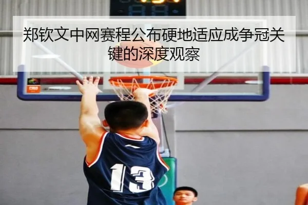 郑钦文中网赛程公布硬地适应成争冠关键的深度观察（ODSPORTS）